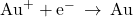 {\text{Au}}^{+}+{\text{e}}^{-}\phantom{\rule{0.2em}{0ex}}\rightarrow\phantom{\rule{0.2em}{0ex}}\text{Au}