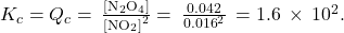 {K}_{c}={Q}_{c}=\phantom{\rule{0.2em}{0ex}}\frac{\left[{\text{N}}_{2}{\text{O}}_{4}\right]}{{\left[{\text{NO}}_{2}\right]}^{2}}=\phantom{\rule{0.2em}{0ex}}\frac{0.042}{{0.016}^{2}}\phantom{\rule{0.2em}{0ex}}=1.6\phantom{\rule{0.2em}{0ex}}\times\phantom{\rule{0.2em}{0ex}}{10}^{2}.