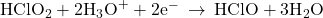 {\text{HClO}}_{2}+2{\text{H}}_{3}{\text{O}}^{+}+2{\text{e}}^{-}\phantom{\rule{0.2em}{0ex}}\rightarrow\phantom{\rule{0.2em}{0ex}}\text{HClO}+3{\text{H}}_{2}\text{O}