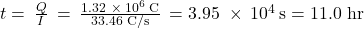 t=\phantom{\rule{0.2em}{0ex}}\frac{Q}{I}\phantom{\rule{0.2em}{0ex}}=\phantom{\rule{0.2em}{0ex}}\frac{1.32\phantom{\rule{0.3em}{0ex}}\times\phantom{\rule{0.2em}{0ex}}{10}^{6}\phantom{\rule{0.2em}{0ex}}\text{C}}{\text{33.46 C/s}}\phantom{\rule{0.2em}{0ex}}=3.95\phantom{\rule{0.3em}{0ex}}\times\phantom{\rule{0.2em}{0ex}}{10}^{4}\phantom{\rule{0.2em}{0ex}}\text{s}=\text{11.0 hr}