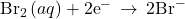 {\text{Br}}_{2}\left(aq\right)+2{\text{e}}^{-}\phantom{\rule{0.2em}{0ex}}\rightarrow\phantom{\rule{0.2em}{0ex}}2{\text{Br}}^{-}