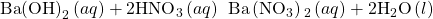 \text{Ba}{\text{(OH)}}_{2}\left(aq\right)+2{\text{HNO}}_{3}\left(aq\right)\phantom{\rule{0.2em}{0ex}}⟶\phantom{\rule{0.2em}{0ex}}\text{Ba}\left({\text{NO}}_{3}\right){}_{2}\left(aq\right)+2{\text{H}}_{2}\text{O}\left(l\right)