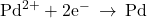 {\text{Pd}}^{2+}+{\text{2e}}^{-}\phantom{\rule{0.2em}{0ex}}\rightarrow\phantom{\rule{0.2em}{0ex}}\text{Pd}