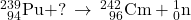 {}_{\phantom{\rule{0.4em}{0ex}}94}^{239}\text{Pu}+?\phantom{\rule{0.2em}{0ex}}\rightarrow\phantom{\rule{0.2em}{0ex}}{}_{\phantom{\rule{0.5em}{0ex}}96}^{242}\text{Cm}+{}_{0}^{1}\text{n}