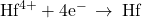 {\text{Hf}}^{4+}+4{\text{e}}^{-}\phantom{\rule{0.2em}{0ex}}\rightarrow\phantom{\rule{0.2em}{0ex}}\text{Hf}