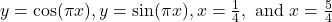 \ds y= \cos (\pi x), y= \sin (\pi x), x=\frac{1}{4},\text{ and }x=\frac{5}{4}