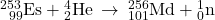 {}_{\phantom{\rule{0.5em}{0ex}}99}^{253}\text{Es}+{}_{2}^{4}\text{He}\phantom{\rule{0.2em}{0ex}}\rightarrow\phantom{\rule{0.2em}{0ex}}{}_{101}^{256}\text{Md}+{}_{0}^{1}\text{n}