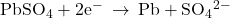 {\text{PbSO}}_{4}+{\text{2e}}^{-}\phantom{\rule{0.2em}{0ex}}\rightarrow\phantom{\rule{0.2em}{0ex}}\text{Pb}+{\text{SO}}_{4}{}^{2-}