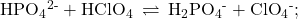 {\text{HPO}}_{4}{}^{\text{2-}}+{\text{HClO}}_{4}\phantom{\rule{0.2em}{0ex}}\rightleftharpoons\phantom{\rule{0.2em}{0ex}}{\text{H}}_{2}{\text{PO}}_{4}{}^{\text{-}}+{\text{ClO}}_{4}{}^{\text{-}};