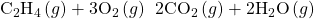 {\text{C}}_{2}{\text{H}}_{4}\left(g\right)+3{\text{O}}_{2}\left(g\right)\phantom{\rule{0.2em}{0ex}}⟶\phantom{\rule{0.2em}{0ex}}2{\text{CO}}_{2}\left(g\right)+2{\text{H}}_{2}\text{O}\left(g\right)