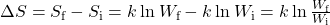 Rendered by QuickLaTeX.com {\Delta}S={S}_{\text{f}}-{S}_{\text{i}}=k\phantom{\rule{0.2em}{0ex}}\text{ln}\phantom{\rule{0.2em}{0ex}}{W}_{\text{f}}-k\phantom{\rule{0.2em}{0ex}}\text{ln}\phantom{\rule{0.2em}{0ex}}{W}_{\text{i}}=k\phantom{\rule{0.2em}{0ex}}\text{ln}\phantom{\rule{0.2em}{0ex}}\frac{{W}_{\text{f}}}{{W}_{\text{i}}}