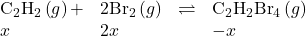 \begin{array}{cccc}{\text{C}}_{2}{\text{H}}_{2}\left(g\right)+\hfill & 2{\text{Br}}_{2}\left(g\right)\hfill & \rightleftharpoons\hfill & {\text{C}}_{2}{\text{H}}_{2}{\text{Br}}_{4}\left(g\right)\hfill \\ x\hfill & 2x\hfill & & -x\hfill \end{array}