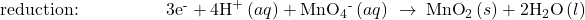 \text{reduction:}\phantom{\rule{5em}{0ex}}3{\text{e}}^{\text{-}}+4{\text{H}}^{\text{+}}\left(aq\right)+{\text{MnO}}_{4}{}^{\text{-}}\left(aq\right)\phantom{\rule{0.2em}{0ex}}\rightarrow\phantom{\rule{0.2em}{0ex}}{\text{MnO}}_{2}\left(s\right)+2{\text{H}}_{\text{2}}\text{O}\left(l\right)