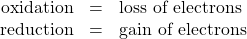 \begin{array}{lll}\hfill \mathbf{\text{oxidation}}& =& \text{loss of electrons}\hfill \\ \hfill \mathbf{\text{reduction}}& =& \text{gain of electrons}\hfill \end{array}