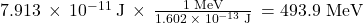 7.913\phantom{\rule{0.2em}{0ex}}\times\phantom{\rule{0.2em}{0ex}}{10}^{-11}\phantom{\rule{0.2em}{0ex}}\text{J}\phantom{\rule{0.2em}{0ex}}\times\phantom{\rule{0.2em}{0ex}}\frac{\text{1 MeV}}{1.602\phantom{\rule{0.2em}{0ex}}\times\phantom{\rule{0.2em}{0ex}}{10}^{-13}\phantom{\rule{0.2em}{0ex}}\text{J}}\phantom{\rule{0.2em}{0ex}}=\text{493.9 MeV}