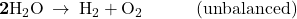 \mathbf{2}{\text{H}}_{2}\text{O}\phantom{\rule{0.2em}{0ex}}\rightarrow\phantom{\rule{0.2em}{0ex}}{\text{H}}_{2}+{\text{O}}_{2}\phantom{\rule{3em}{0ex}}\text{(unbalanced)}