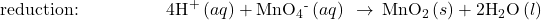 \text{reduction:}\phantom{\rule{5em}{0ex}}4{\text{H}}^{\text{+}}\left(\mathbit{aq}\right)+{\text{MnO}}_{4}{}^{\text{-}}\left(aq\right)\phantom{\rule{0.2em}{0ex}}\rightarrow\phantom{\rule{0.2em}{0ex}}{\text{MnO}}_{2}\left(s\right)+2{\text{H}}_{\text{2}}\text{O}\left(l\right)