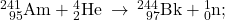 {}_{\phantom{\rule{0.5em}{0ex}}95}^{241}\text{Am}+{}_{2}^{4}\text{He}\phantom{\rule{0.2em}{0ex}}\rightarrow\phantom{\rule{0.2em}{0ex}}{}_{\phantom{\rule{0.5em}{0ex}}97}^{244}\text{Bk}+{}_{0}^{1}\text{n};