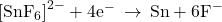 {\left[{\text{SnF}}_{6}\right]}^{2-}+{\text{4e}}^{-}\phantom{\rule{0.2em}{0ex}}\rightarrow\phantom{\rule{0.2em}{0ex}}\text{Sn}+{\text{6F}}^{-}