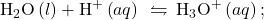 {\text{H}}_{2}\text{O}\left(l\right)+{\text{H}}^{\text{+}}\left(aq\right)\phantom{\rule{0.2em}{0ex}}\leftrightharpoons\phantom{\rule{0.2em}{0ex}}{\text{H}}_{3}{\text{O}}^{\text{+}}\left(aq\right);