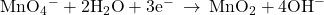 {\text{MnO}}_{4}{}^{-}+{\text{2H}}_{2}\text{O}+{\text{3e}}^{-}\phantom{\rule{0.2em}{0ex}}\rightarrow\phantom{\rule{0.2em}{0ex}}{\text{MnO}}_{2}+{\text{4OH}}^{-}