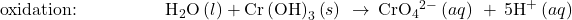 \text{oxidation:}\phantom{\rule{5em}{0ex}}{\text{H}}_{2}\text{O}\left(l\right)+\text{Cr}\left(\text{OH}{\right)}_{3}\left(s\right)\phantom{\rule{0.2em}{0ex}}\rightarrow\phantom{\rule{0.2em}{0ex}}{\text{CrO}}_{4}{}^{2-}\left(aq\right)\phantom{\rule{0.2em}{0ex}}+\phantom{\rule{0.2em}{0ex}}5{\text{H}}^{\text{+}}\left(\mathbit{aq}\right)