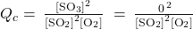 {Q}_{c}=\phantom{\rule{0.2em}{0ex}}\frac{{\left[{\text{SO}}_{3}\right]}^{2}}{{\left[{\text{SO}}_{2}\right]}^{2}\left[{\text{O}}_{2}\right]}\ = \phantom{\rule{0.2em}{0ex}}\frac{{\left{\text{0}}\right}^{2}}{{\left[{\text{SO}}_{2}\right]}^{2}\left[{\text{O}}_{2}\right]}