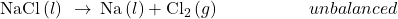 \text{NaCl}\left(l\right)\phantom{\rule{0.2em}{0ex}}\rightarrow\phantom{\rule{0.2em}{0ex}}\text{Na}\left(l\right)+{\text{Cl}}_{2}\left(g\right)\phantom{\rule{5em}{0ex}}unbalanced