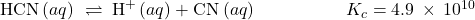 \text{HCN}\left(aq\right)\phantom{\rule{0.2em}{0ex}}\rightleftharpoons\phantom{\rule{0.2em}{0ex}}{\text{H}}^{\text{+}}\left(aq\right)+{\text{CN}}^{\text{−}}\left(aq\right)\phantom{\rule{5em}{0ex}}{K}_{c}=4.9\phantom{\rule{0.2em}{0ex}}\times\phantom{\rule{0.2em}{0ex}}{10}^{\text{−10}}