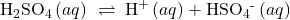 {\text{H}}_{2}{\text{SO}}_{4}\left(aq\right)\phantom{\rule{0.2em}{0ex}}\rightleftharpoons\phantom{\rule{0.2em}{0ex}}{\text{H}}^{\text{+}}\left(aq\right)+{\text{HSO}}_{4}{}^{\text{-}}\left(aq\right)