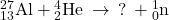 {}_{13}^{27}\text{Al}+{}_{2}^{4}\text{He}\phantom{\rule{0.2em}{0ex}}\rightarrow\phantom{\rule{0.2em}{0ex}}?\phantom{\rule{0.2em}{0ex}}+{}_{0}^{1}\text{n}