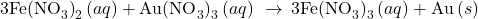 3{\text{Fe(NO}}_{3}{)\right)}_{2}\left(aq\right)+{\text{Au(NO}}_{3}{)\right)}_{3}\left(aq\right)\phantom{\rule{0.2em}{0ex}}\rightarrow\phantom{\rule{0.2em}{0ex}}{\text{3Fe(NO}}_{3}{)\right)}_{3}\left(aq\right)+\text{Au}\left(s\right)