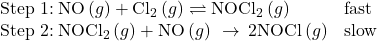 \begin{array}{cc}\text{Step 1:}\phantom{\rule{0.2em}{0ex}}\text{NO}\left(g\right)+{\text{Cl}}_{2}\left(g\right)\rightleftharpoons{\text{NOCl}}_{2}\left(g\right)\hfill & \text{fast}\hfill \\ \text{Step 2:}\phantom{\rule{0.2em}{0ex}}{\text{NOCl}}_{2}\left(g\right)+\text{NO}\left(g\right)\phantom{\rule{0.2em}{0ex}}\rightarrow\phantom{\rule{0.2em}{0ex}}\text{2NOCl}\left(g\right)\hfill & \text{slow}\hfill \end{array}