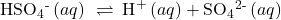 {\text{HSO}}_{4}{}^{\text{-}}\left(aq\right)\phantom{\rule{0.2em}{0ex}}\rightleftharpoons\phantom{\rule{0.2em}{0ex}}{\text{H}}^{+}\left(aq\right)+{\text{SO}}_{4}{}^{\text{2-}}\left(aq\right)