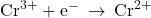 {\text{Cr}}^{3+}+{\text{e}}^{-}\phantom{\rule{0.2em}{0ex}}\rightarrow\phantom{\rule{0.2em}{0ex}}{\text{Cr}}^{2+}