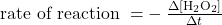 \begin{array}{cc}\hfill \text{rate of reaction } \bigskip=-\phantom{\rule{0.2em}{0ex}}\frac{\Delta \left[{\text{H}}_{2}{\text{O}}_{2}\right]}{\Delta t}\hfill \end{array}