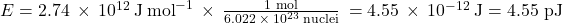 E=2.74\phantom{\rule{0.2em}{0ex}}\times\phantom{\rule{0.2em}{0ex}}{10}^{12}\phantom{\rule{0.2em}{0ex}}\text{J}\phantom{\rule{0.2em}{0ex}}{\text{mol}}^{-1}\phantom{\rule{0.2em}{0ex}}\times\phantom{\rule{0.2em}{0ex}}\frac{\text{1 mol}}{6.022\phantom{\rule{0.2em}{0ex}}\times\phantom{\rule{0.2em}{0ex}}{10}^{23}\phantom{\rule{0.2em}{0ex}}\text{nuclei}}\phantom{\rule{0.2em}{0ex}}=4.55\phantom{\rule{0.2em}{0ex}}\times\phantom{\rule{0.2em}{0ex}}{10}^{-12}\phantom{\rule{0.2em}{0ex}}\text{J}=\text{4.55 pJ}