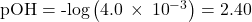 \text{pOH}=\text{-log}\left(4.0\phantom{\rule{0.2em}{0ex}}\times\phantom{\rule{0.2em}{0ex}}{10}^{-3}\right)=2.40