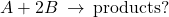 A+2B\phantom{\rule{0.2em}{0ex}}\rightarrow\phantom{\rule{0.2em}{0ex}}\text{products?}