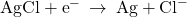 \text{AgCl}+{\text{e}}^{-}\phantom{\rule{0.2em}{0ex}}\rightarrow\phantom{\rule{0.2em}{0ex}}\text{Ag}+{\text{Cl}}^{-}