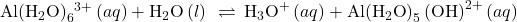 \text{Al}{\left({\text{H}}_{2}\text{O}\right)}_{6}{}^{3+}\left(aq\right)+{\text{H}}_{2}\text{O}\left(l\right)\phantom{\rule{0.2em}{0ex}}\rightleftharpoons\phantom{\rule{0.2em}{0ex}}{\text{H}}_{3}{\text{O}}^{\text{+}}\left(aq\right)+\text{Al}{\left({\text{H}}_{2}\text{O}\right)}_{5}\left(\text{O}{\text{H}\right)}^{2+}\left(aq\right)\phantom{\rule{1em}{0ex}}