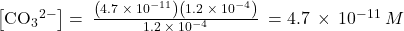 \left[{\text{CO}}_{3}{}^{2-}\right]=\phantom{\rule{0.2em}{0ex}}\frac{\left(4.7\phantom{\rule{0.2em}{0ex}}\times\phantom{\rule{0.2em}{0ex}}{10}^{-11}\right)\left(1.2\phantom{\rule{0.2em}{0ex}}\times\phantom{\rule{0.2em}{0ex}}{10}^{-4}\right)}{1.2\phantom{\rule{0.2em}{0ex}}\times\phantom{\rule{0.2em}{0ex}}{10}^{-4}}\phantom{\rule{0.2em}{0ex}}=4.7\phantom{\rule{0.2em}{0ex}}\times\phantom{\rule{0.2em}{0ex}}{10}^{-11}\phantom{\rule{0.2em}{0ex}}M