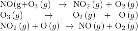 \begin{array}{}\\ \text{NO(}g\right)+{\text{O}}_{\text{3}}\left(g\right)\phantom{\rule{0.2em}{0ex}}\rightarrow\phantom{\rule{0.2em}{0ex}}{\text{NO}}_{\text{2}}\left(g\right)+{\text{O}}_{\text{2}}\left(g\right)\\ {\text{O}}_{3}\left(g\right)\phantom{\rule{0.2em}{0ex}}\rightarrow\phantom{\rule{0.2em}{0ex}}{\text{O}}_{2}\left(g\right)+\text{O}\left(g\right)\\ {\text{NO}}_{2}\left(g\right)+\text{O}\left(g\right)\phantom{\rule{0.2em}{0ex}}\rightarrow\phantom{\rule{0.2em}{0ex}}\text{NO}\left(g\right)+{\text{O}}_{2}\left(g\right)\end{array}