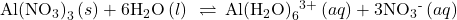 \text{Al}{\left({\text{NO}}_{3}\right)}_{3}\left(s\right)+6{\text{H}}_{2}\text{O}\left(l\right)\phantom{\rule{0.2em}{0ex}}\rightleftharpoons\phantom{\rule{0.2em}{0ex}}\text{Al}{\left({\text{H}}_{2}\text{O}\right)}_{6}{}^{3+}\left(aq\right)+3{\text{NO}}_{3}{}^{\text{-}}\left(aq\right)