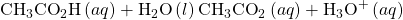 {\text{CH}}_{3}{\text{CO}}_{2}\text{H}\left(aq\right)+{\text{H}}_{2}\text{O}\left(l\right)⇌{\text{CH}}_{3}{\text{CO}}_{2}{}^{\text{−}}\left(aq\right)+{\text{H}}_{3}{\text{O}}^{\text{+}}\left(aq\right)