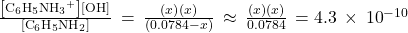 \frac{\left[{\text{C}}_{6}{\text{H}}_{5}{\text{NH}}_{3}{}^{\text{+}}\right]\left[{\text{OH}}^{\text{−}}\right]}{\left[{\text{C}}_{6}{\text{H}}_{5}{\text{NH}}_{2}\right]}\phantom{\rule{0.2em}{0ex}}=\phantom{\rule{0.2em}{0ex}}\frac{\left(x\right)\left(x\right)}{\left(0.0784-x\right)}\phantom{\rule{0.2em}{0ex}}\approx \phantom{\rule{0.2em}{0ex}}\frac{\left(x\right)\left(x\right)}{0.0784}\phantom{\rule{0.2em}{0ex}}=4.3\phantom{\rule{0.2em}{0ex}}\times\phantom{\rule{0.2em}{0ex}}{10}^{-10}