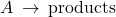 A\phantom{\rule{0.2em}{0ex}}\rightarrow\phantom{\rule{0.2em}{0ex}}\text{products}