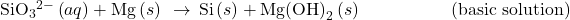 {\text{SiO}}_{3}{}^{2-}\left(aq\right)+\text{Mg}\left(s\right)\phantom{\rule{0.2em}{0ex}}\rightarrow\phantom{\rule{0.2em}{0ex}}\text{Si}\left(s\right)+\text{Mg}{\left(\text{OH}\right)}_{2}\left(s\right)\phantom{\rule{5em}{0ex}}\text{(basic solution)}