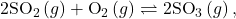 {\text{2SO}}_{2}\left(g\right)+{\text{O}}_{2}\left(g\right)\rightleftharpoons{\text{2SO}}_{3}\left(g\right),