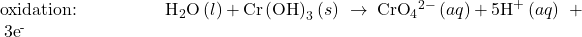 \text{oxidation:}\phantom{\rule{5em}{0ex}}{\text{H}}_{\text{2}}\text{O}\left(l\right)+\text{Cr}\left(\text{OH}{\right)}_{3}\left(s\right)\phantom{\rule{0.2em}{0ex}}\rightarrow\phantom{\rule{0.2em}{0ex}}{\text{CrO}}_{4}{}^{2-}\left(aq\right)+5{\text{H}}^{\text{+}}\left(aq\right)\phantom{\rule{0.2em}{0ex}}+\phantom{\rule{0.2em}{0ex}}3{\text{e}}^{\text{-}}